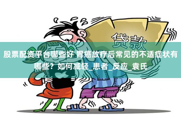 股票配资平台哪些好 胃癌放疗后常见的不适症状有哪些？如何减轻_患者_反应_袁氏