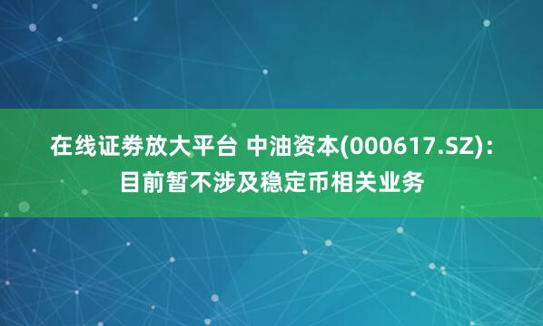 在线证劵放大平台 中油资本(000617.SZ)：目前暂不涉及稳定币相关业务