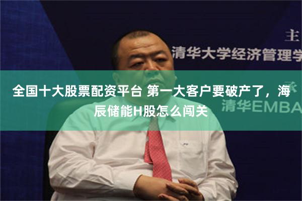 全国十大股票配资平台 第一大客户要破产了，海辰储能H股怎么闯关