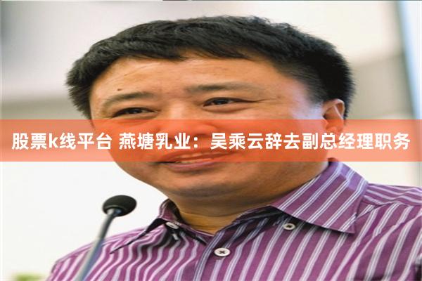 股票k线平台 燕塘乳业：吴乘云辞去副总经理职务
