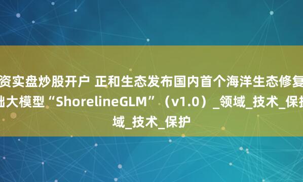 配资实盘炒股开户 正和生态发布国内首个海洋生态修复基础大模型“ShorelineGLM”（v1.0）_领域_技术_保护