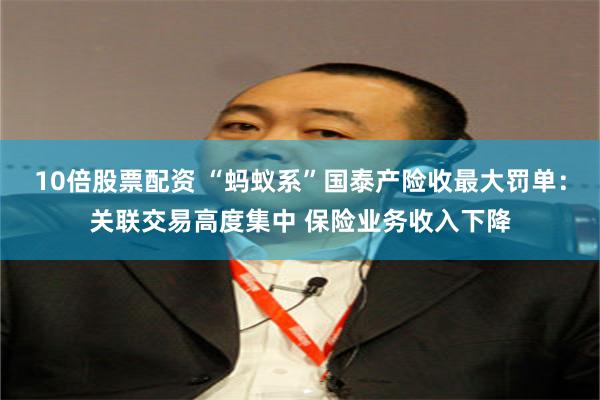 10倍股票配资 “蚂蚁系”国泰产险收最大罚单：关联交易高度集中 保险业务收入下降
