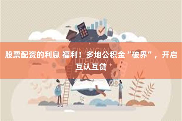 股票配资的利息 福利！多地公积金“破界”，开启互认互贷