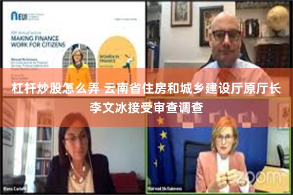 杠杆炒股怎么弄 云南省住房和城乡建设厅原厅长李文冰接受审查调查