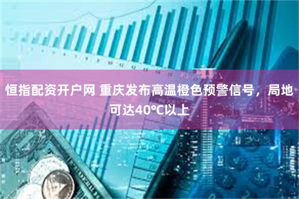 恒指配资开户网 重庆发布高温橙色预警信号，局地可达40℃以上