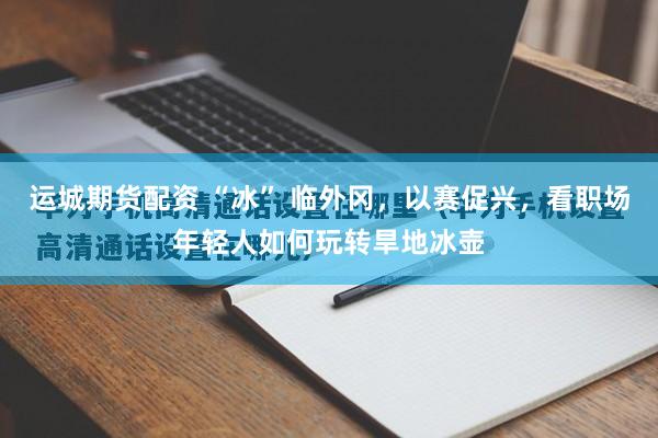 运城期货配资 “冰” 临外冈，以赛促兴，看职场年轻人如何玩转旱地冰壶