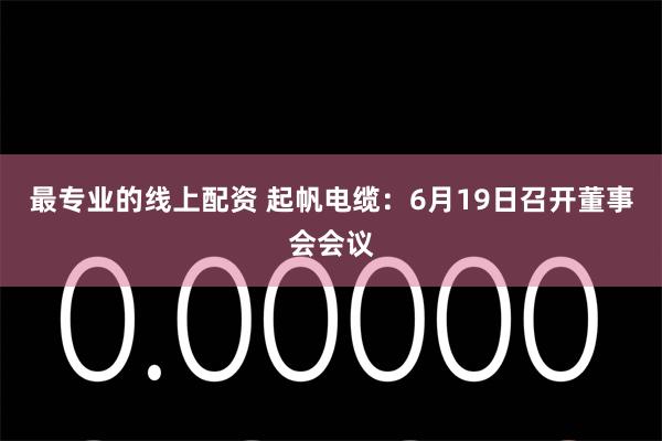 最专业的线上配资 起帆电缆：6月19日召开董事会会议