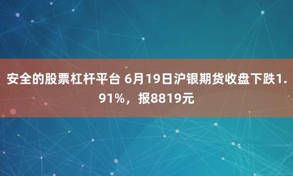 安全的股票杠杆平台 6月19日沪银期货收盘下跌1.91%，报8819元