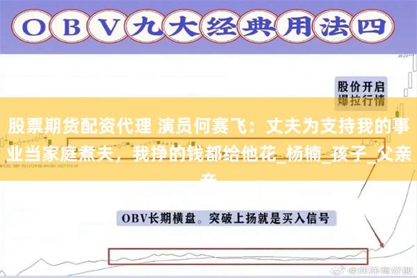 股票期货配资代理 演员何赛飞：丈夫为支持我的事业当家庭煮夫，我挣的钱都给他花_杨楠_孩子_父亲