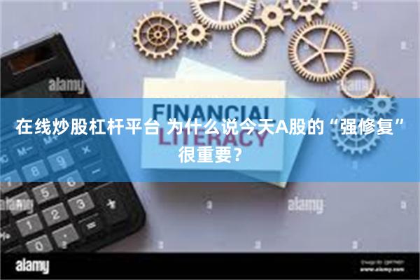 在线炒股杠杆平台 为什么说今天A股的“强修复”很重要？