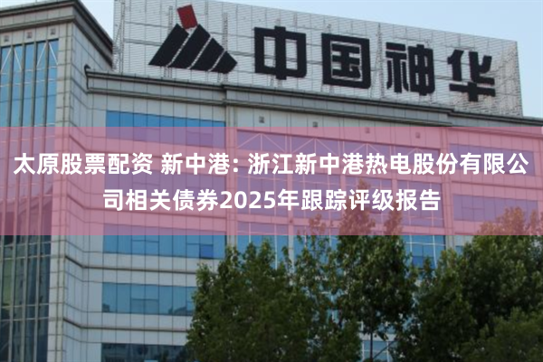 太原股票配资 新中港: 浙江新中港热电股份有限公司相关债券2025年跟踪评级报告