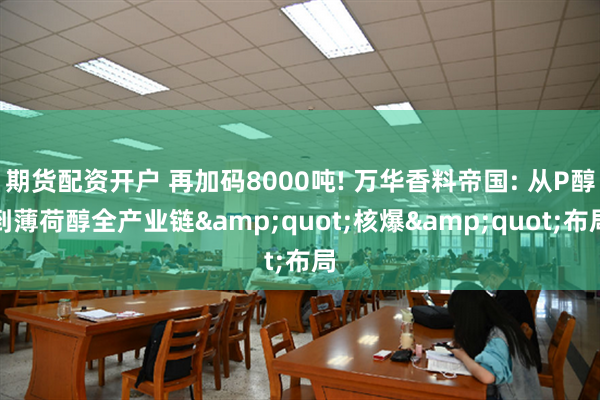 期货配资开户 再加码8000吨! 万华香料帝国: 从P醇到薄荷醇全产业链&quot;核爆&quot;布局