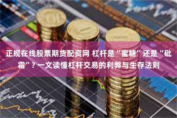 正规在线股票期货配资网 杠杆是“蜜糖”还是“砒霜”? 一文读懂杠杆交易的利弊与生存法则
