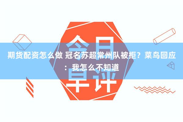 期货配资怎么做 冠名苏超常州队被拒？菜鸟回应：我怎么不知道