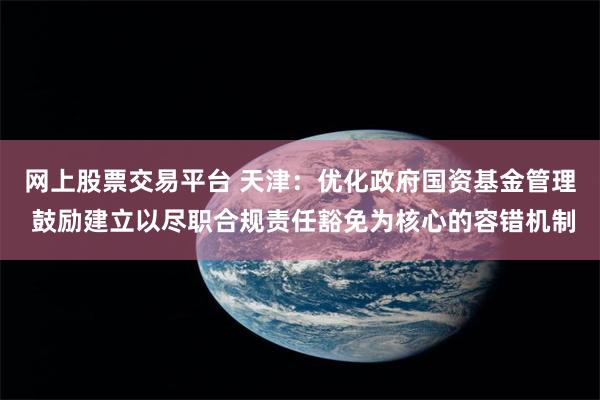 网上股票交易平台 天津：优化政府国资基金管理 鼓励建立以尽职合规责任豁免为核心的容错机制