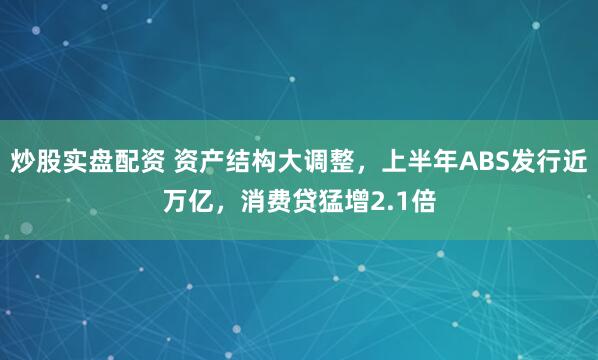 炒股实盘配资 资产结构大调整，上半年ABS发行近万亿，消费贷猛增2.1倍