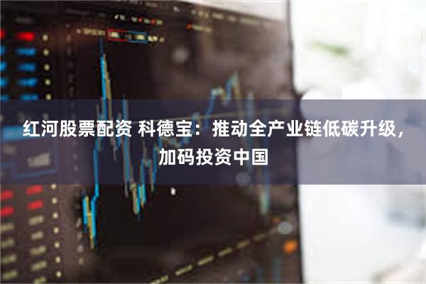 红河股票配资 科德宝：推动全产业链低碳升级，加码投资中国