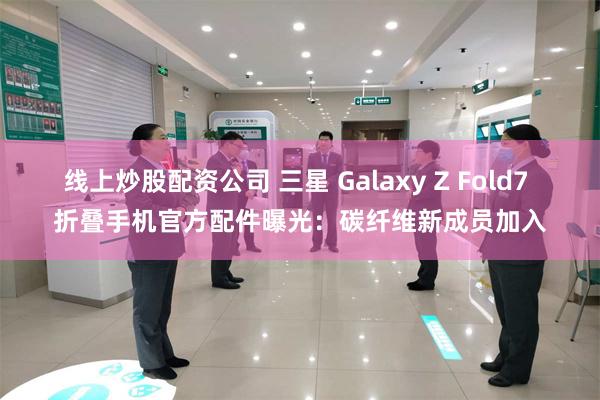 线上炒股配资公司 三星 Galaxy Z Fold7 折叠手机官方配件曝光：碳纤维新成员加入