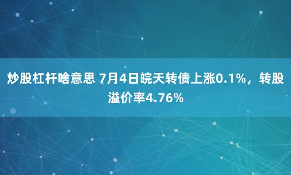 炒股杠杆啥意思 7月4日皖天转债上涨0.1%，转股溢价率4.76%