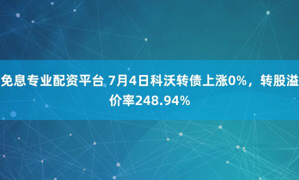 免息专业配资平台 7月4日科沃转债上涨0%，转股溢价率248.94%