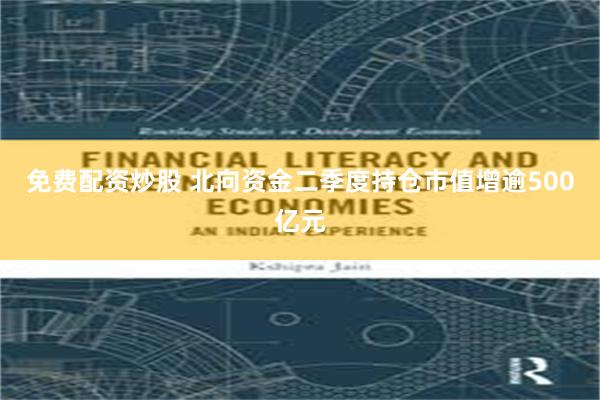 免费配资炒股 北向资金二季度持仓市值增逾500亿元