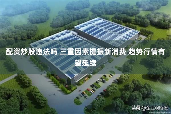 配资炒股违法吗 三重因素提振新消费 趋势行情有望延续