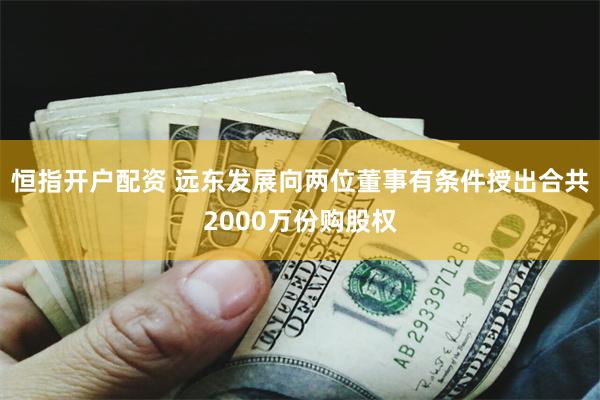 恒指开户配资 远东发展向两位董事有条件授出合共2000万份购股权