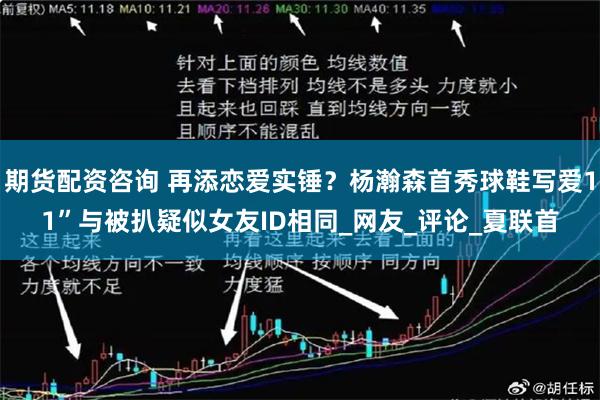 期货配资咨询 再添恋爱实锤？杨瀚森首秀球鞋写爱11”与被扒疑似女友ID相同_网友_评论_夏联首