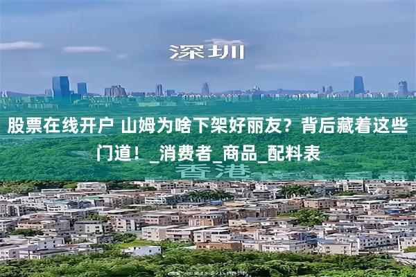 股票在线开户 山姆为啥下架好丽友？背后藏着这些门道！_消费者_商品_配料表