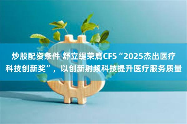 炒股配资条件 舒立缇荣膺CFS“2025杰出医疗科技创新奖”，以创新射频科技提升医疗服务质量