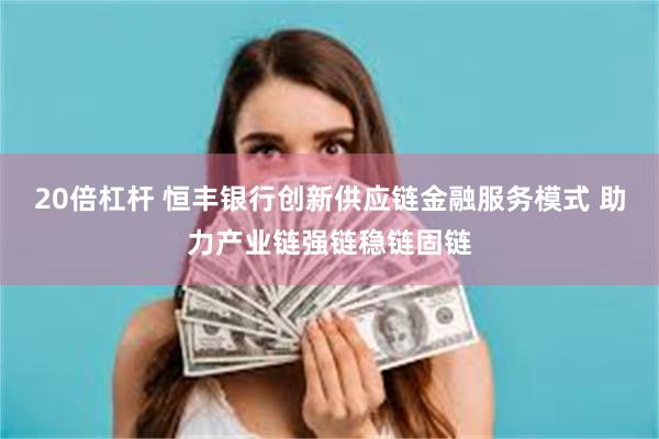 20倍杠杆 恒丰银行创新供应链金融服务模式 助力产业链强链稳链固链