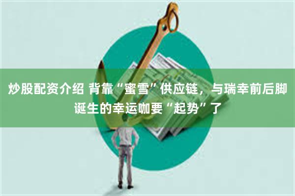 炒股配资介绍 背靠“蜜雪”供应链，与瑞幸前后脚诞生的幸运咖要“起势”了