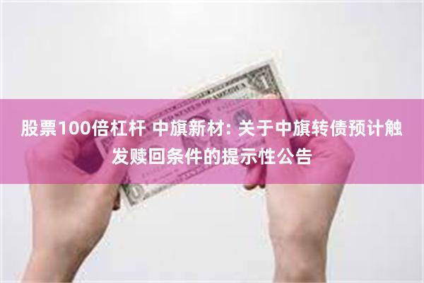 股票100倍杠杆 中旗新材: 关于中旗转债预计触发赎回条件的提示性公告
