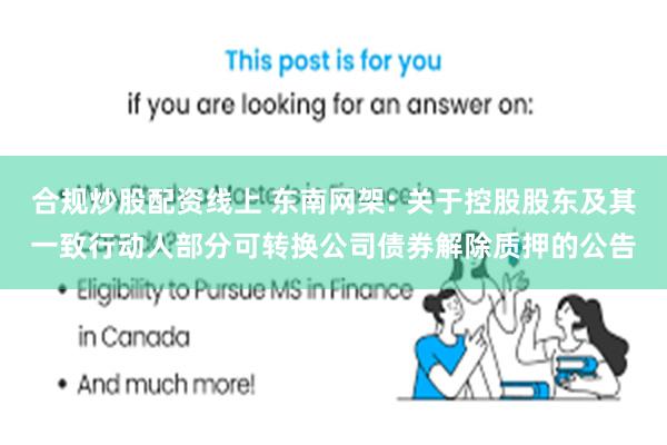 合规炒股配资线上 东南网架: 关于控股股东及其一致行动人部分可转换公司债券解除质押的公告