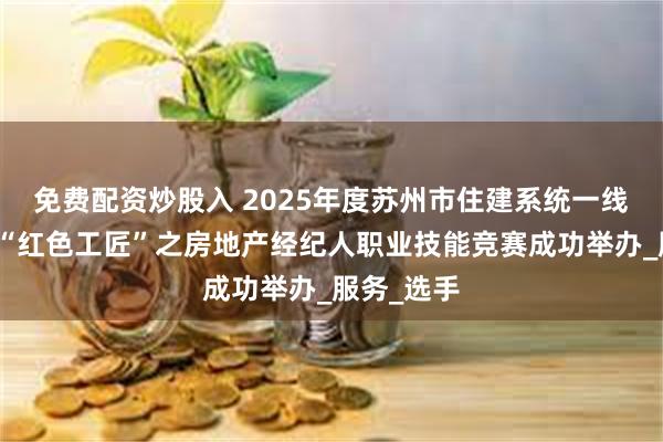 免费配资炒股入 2025年度苏州市住建系统一线岗位职工“红色工匠”之房地产经纪人职业技能竞赛成功举办_服务_选手