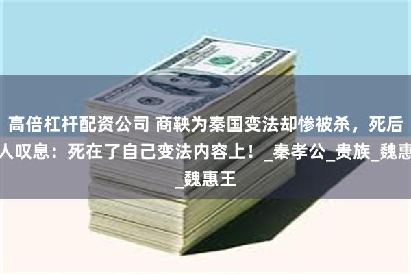 高倍杠杆配资公司 商鞅为秦国变法却惨被杀，死后众人叹息：死在了自己变法内容上！_秦孝公_贵族_魏惠王