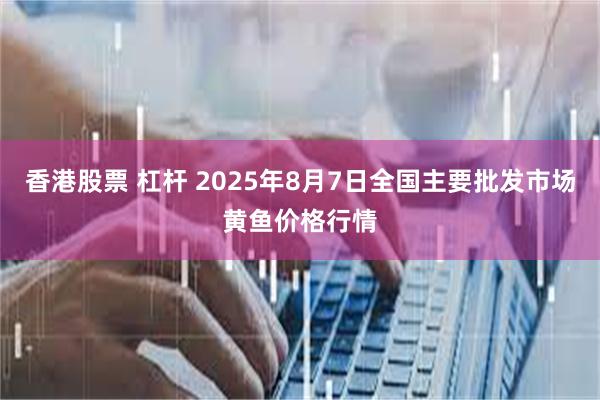 香港股票 杠杆 2025年8月7日全国主要批发市场黄鱼价格行情