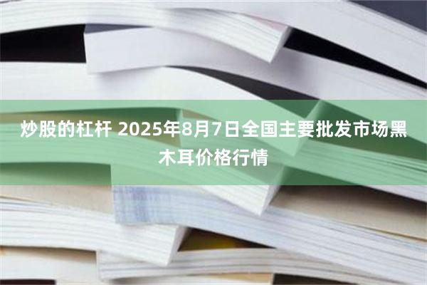 炒股的杠杆 2025年8月7日全国主要批发市场黑木耳价格行情
