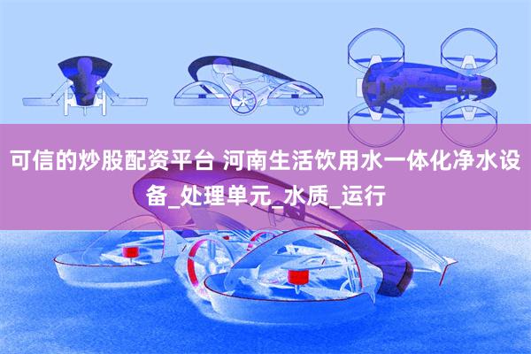 可信的炒股配资平台 河南生活饮用水一体化净水设备_处理单元_水质_运行