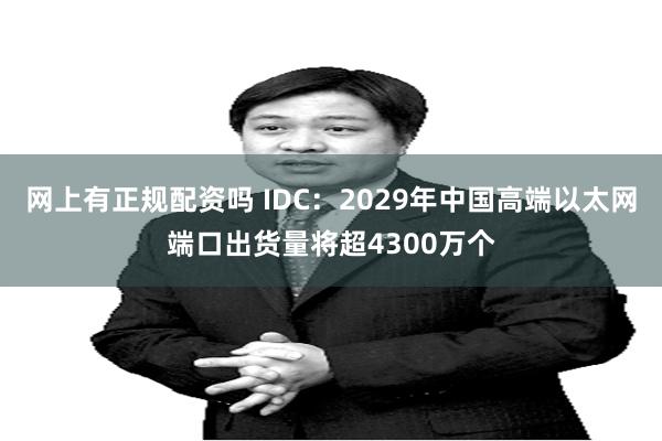 网上有正规配资吗 IDC：2029年中国高端以太网端口出货量将超4300万个