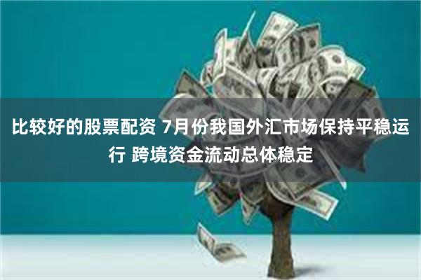 比较好的股票配资 7月份我国外汇市场保持平稳运行 跨境资金流动总体稳定