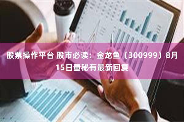 股票操作平台 股市必读：金龙鱼（300999）8月15日董秘有最新回复