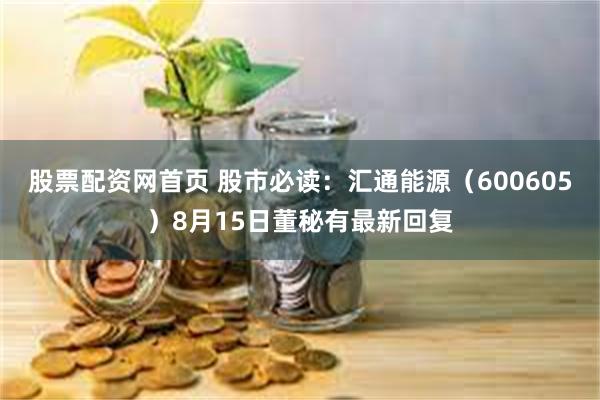 股票配资网首页 股市必读：汇通能源（600605）8月15日董秘有最新回复