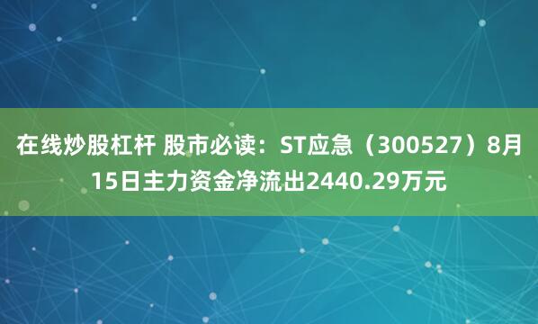 在线炒股杠杆 股市必读：ST应急（300527）8月15日主力资金净流出2440.29万元