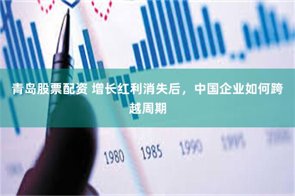 青岛股票配资 增长红利消失后，中国企业如何跨越周期