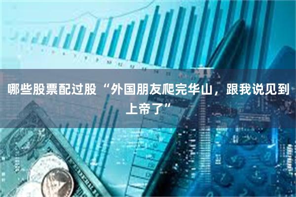 哪些股票配过股 “外国朋友爬完华山，跟我说见到上帝了”