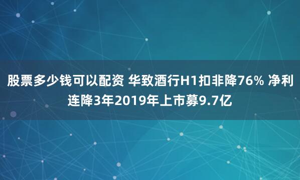 股票多少钱可以配资 华致酒行H1扣非降76% 净利连降3年2019年上市募9.7亿