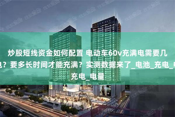 炒股短线资金如何配置 电动车60v充满电需要几度电？要多长时间才能充满？实测数据来了_电池_充电_电量
