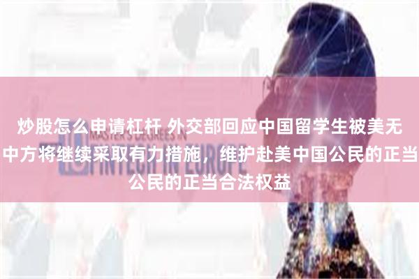 炒股怎么申请杠杆 外交部回应中国留学生被美无端盘查：中方将继续采取有力措施，维护赴美中国公民的正当合法权益
