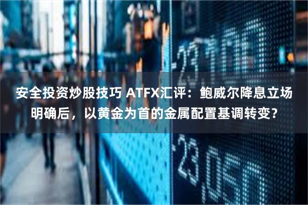 安全投资炒股技巧 ATFX汇评：鲍威尔降息立场明确后，以黄金为首的金属配置基调转变？
